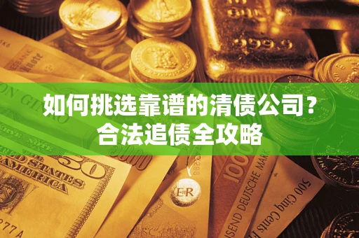 武汉如何挑选靠谱的清债公司?合法追债全攻略 武汉如何挑选靠谱的清债公司?合法追债全攻略