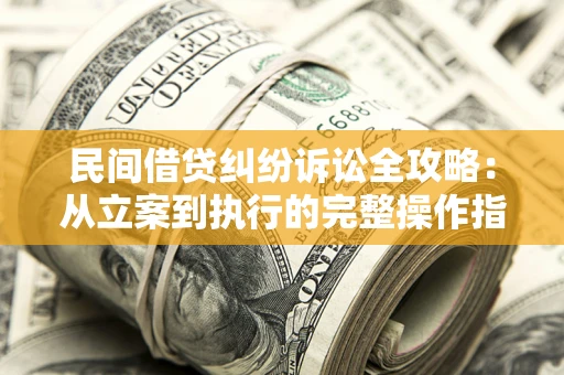 武汉民间借贷纠纷诉讼全攻略：从立案到执行的完整操作指南