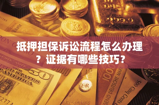 武汉抵押担保诉讼流程怎么办理？证据有哪些技巧？