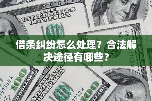 武汉借条纠纷怎么处理？合法解决途径有哪些？