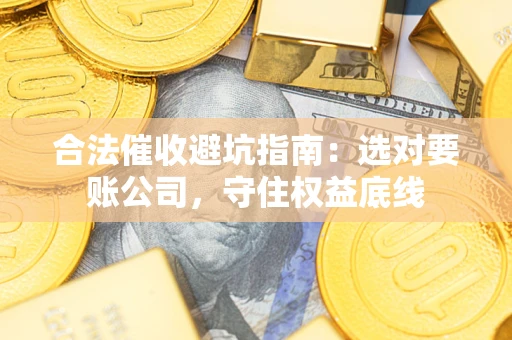 武汉合法催收避坑指南：选对要账公司，守住权益底线
