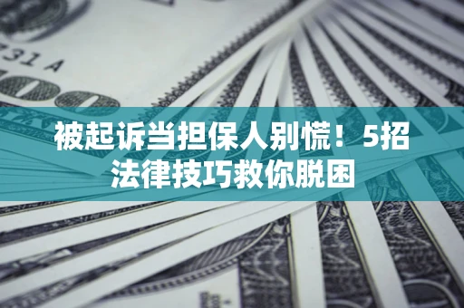 武汉被起诉当担保人别慌！5招法律技巧救你脱困