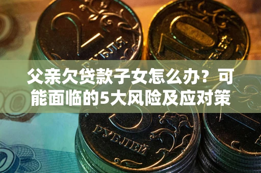 武汉父亲欠贷款子女怎么办?可能面临的5大风险及应对策略 武汉父亲欠贷款子女怎么办?可能面临的5大风险及应对策略