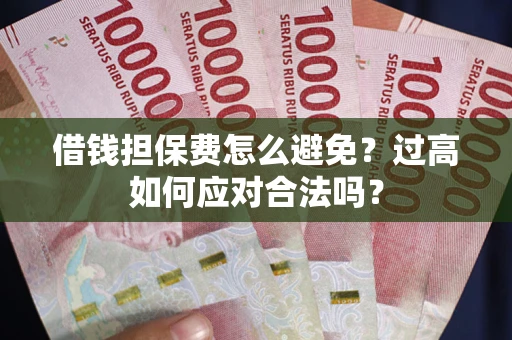 武汉借钱担保费怎么避免？过高如何应对合法吗？