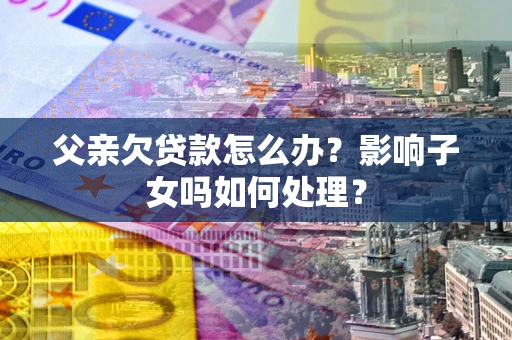 武汉父亲欠贷款怎么办？影响子女吗如何处理？