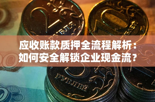 武汉应收账款质押全流程解析：如何安全解锁企业现金流？