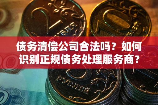 武汉债务清偿公司合法吗？如何识别正规债务处理服务商？