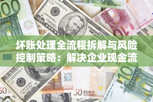 武汉坏账处理全流程拆解与风险控制策略：解决企业现金流顽疾的实战指南