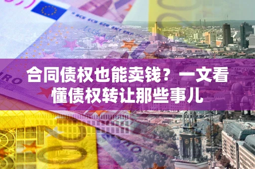 武汉合同债权也能卖钱？一文看懂债权转让那些事儿