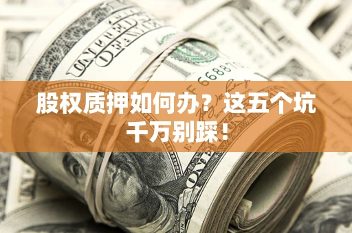 武汉股权质押如何办？这五个坑千万别踩！