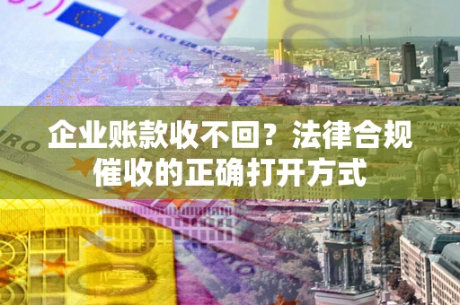 武汉企业账款收不回？法律合规催收的正确打开方式
