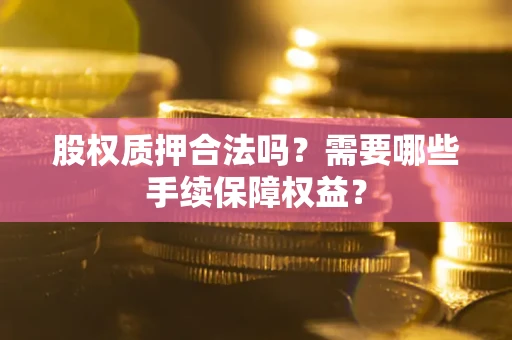 武汉股权质押合法吗？需要哪些手续保障权益？