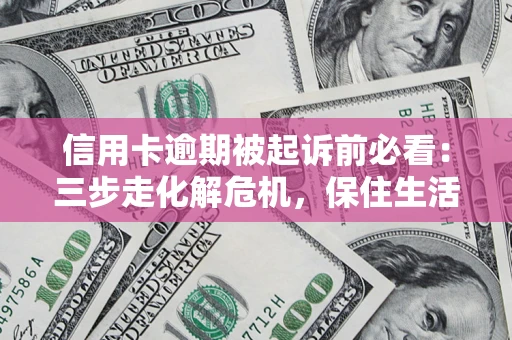 武汉信用卡逾期被起诉前必看：三步走化解危机，保住生活尊严