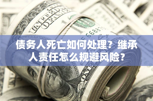 武汉债务人死亡如何处理？继承人责任怎么规避风险？