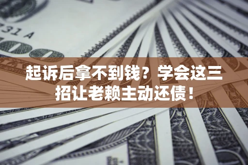武汉起诉后拿不到钱？学会这三招让老赖主动还债！