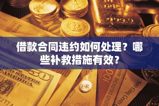 武汉借款合同违约如何处理？哪些补救措施有效？