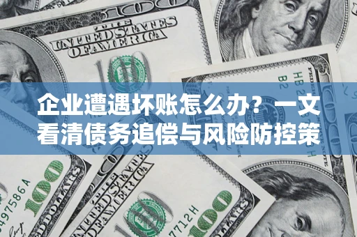 武汉企业遭遇坏账怎么办？一文看清债务追偿与风险防控策略