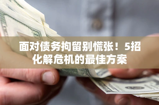 武汉面对债务拘留别慌张！5招化解危机的最佳方案