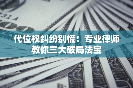 武汉代位权纠纷别慌！专业律师教你三大破局法宝