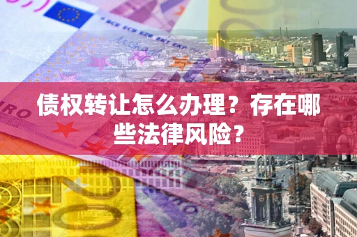 武汉债权转让怎么办理？存在哪些法律风险？