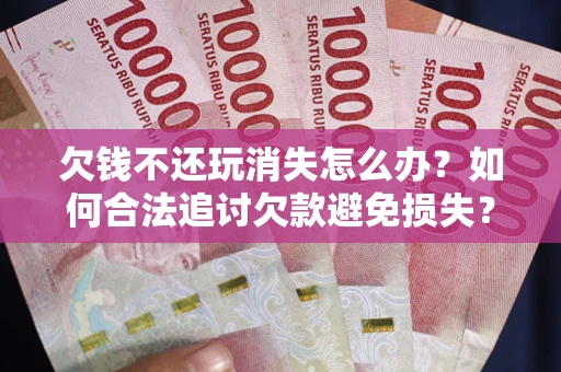 武汉欠钱不还玩消失怎么办?如何合法追讨欠款避免损失? 武汉欠钱不还玩消失怎么办?如何合法追讨欠款避免损失?