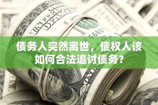 武汉债务人突然离世，债权人该如何合法追讨债务？