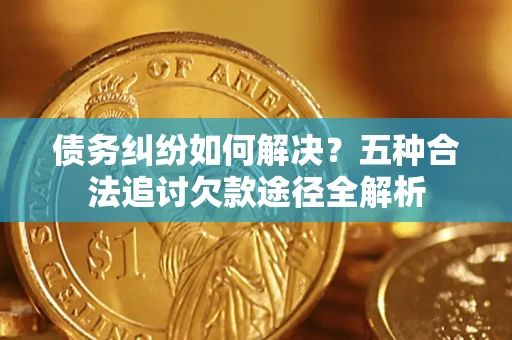 武汉债务纠纷如何解决？五种合法追讨欠款途径全解析