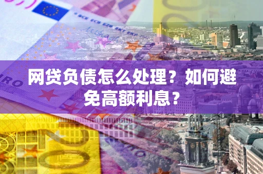 武汉网贷负债怎么处理？如何避免高额利息？