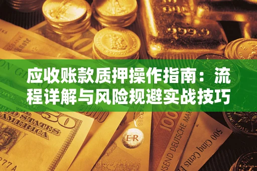 武汉应收账款质押操作指南:流程详解与风险规避实战技巧 武汉应收账款质押操作指南:流程详解与风险规避实战技巧