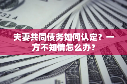 武汉夫妻共同债务如何认定？一方不知情怎么办？