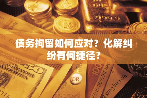 武汉债务拘留如何应对？化解纠纷有何捷径？