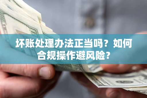 武汉坏账处理办法正当吗？如何合规操作避风险？
