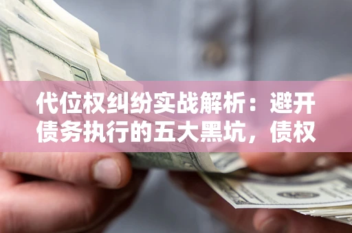 武汉代位权纠纷实战解析：避开债务执行的五大黑坑，债权人必看指南