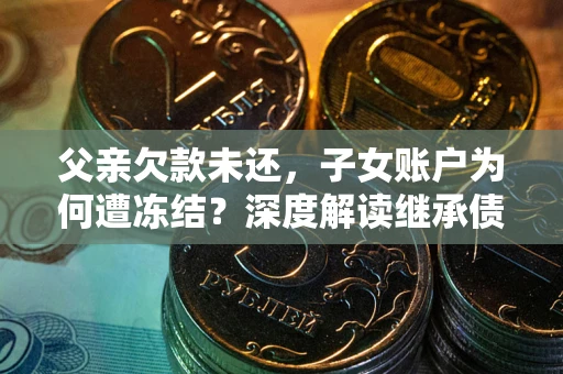 武汉父亲欠款未还，子女账户为何遭冻结？深度解读继承债务迷局