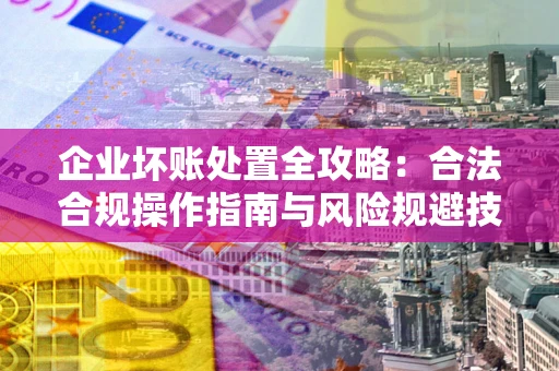 武汉企业坏账处置全攻略：合法合规操作指南与风险规避技巧解析