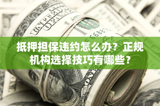 武汉抵押担保违约怎么办？正规机构选择技巧有哪些？