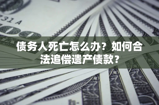 武汉债务人死亡怎么办？如何合法追偿遗产债款？