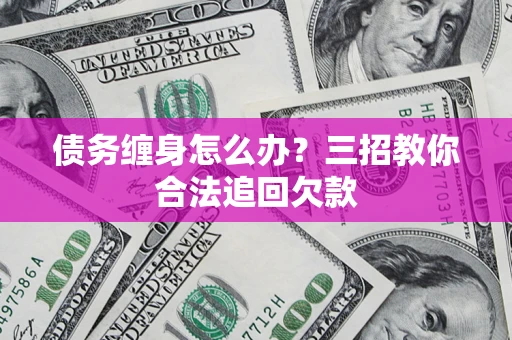 武汉债务缠身怎么办？三招教你合法追回欠款