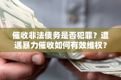 武汉催收非法债务是否犯罪?遭遇暴力催收如何有效维权? 武汉催收非法债务是否犯罪?遭遇暴力催收如何有效维权?