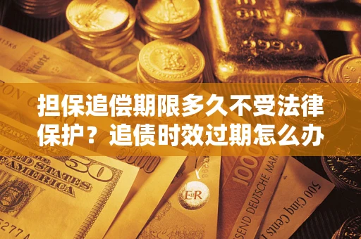 武汉担保追偿期限多久不受法律保护？追债时效过期怎么办？