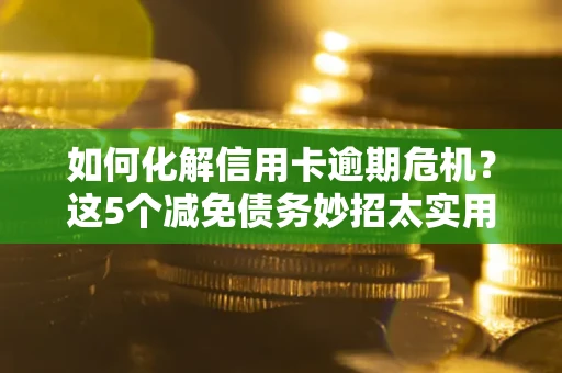 武汉如何化解信用卡逾期危机？这5个减免债务妙招太实用