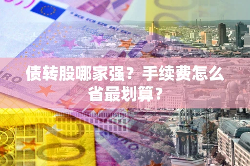 武汉债转股哪家强？手续费怎么省最划算？