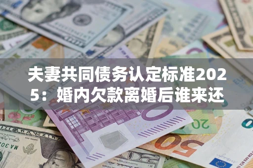 武汉夫妻共同债务认定标准2025:婚内欠款离婚后谁来还? 武汉夫妻共同债务认定标准2025:婚内欠款离婚后谁来还?