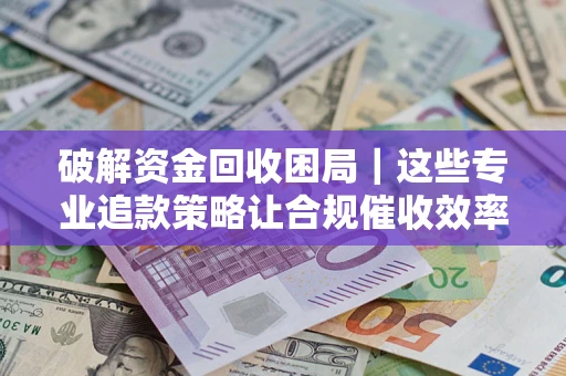 武汉破解资金回收困局｜这些专业追款策略让合规催收效率翻倍