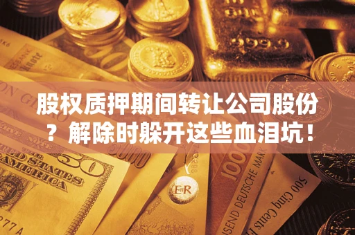 武汉股权质押期间转让公司股份？解除时躲开这些血泪坑！