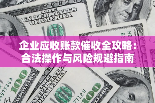 武汉企业应收账款催收全攻略：合法操作与风险规避指南