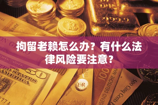 武汉拘留老赖怎么办？有什么法律风险要注意？