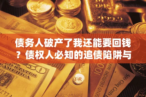 武汉债务人破产了我还能要回钱？债权人必知的追债陷阱与破局之道