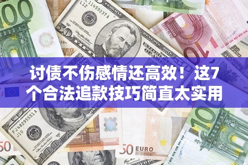武汉讨债不伤感情还高效！这7个合法追款技巧简直太实用