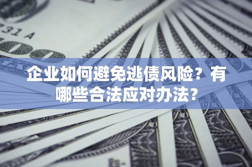 武汉企业如何避免逃债风险？有哪些合法应对办法？